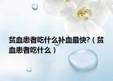 贫血患者吃什么补血最快?（贫血患者吃什么）