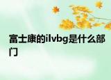 富士康的ilvbg是什么部门