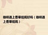 咖啡遇上香草结局好吗（咖啡遇上香草结局）
