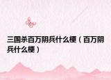 三国杀百万阴兵什么梗（百万阴兵什么梗）