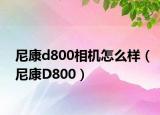 尼康d800相机怎么样（尼康D800）