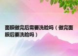面膜做完后需要洗脸吗（做完面膜后要洗脸吗）
