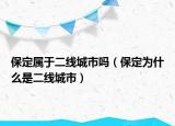 保定属于二线城市吗（保定为什么是二线城市）