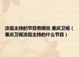涂磊主持的节目有哪些 重庆卫视（重庆卫视涂磊主持的什么节目）