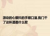 激动的心颤抖的手顺口溜,我门干了这杯酒是什么歌