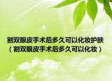 割双眼皮手术后多久可以化妆护肤（割双眼皮手术后多久可以化妆）