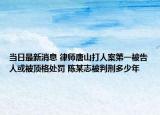 当日最新消息 律师唐山打人案第一被告人或被顶格处罚 陈某志被判刑多少年