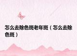 怎么去除色斑老年斑（怎么去除色斑）