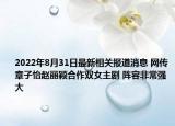 2022年8月31日最新相关报道消息 网传章子怡赵丽颖合作双女主剧 阵容非常强大
