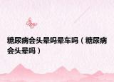 糖尿病会头晕吗晕车吗（糖尿病会头晕吗）