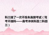 科三挂了一次不练车直接考试（驾考不挂科——直考冲关科目二科目三）