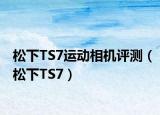 松下TS7运动相机评测（松下TS7）