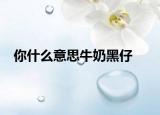 你什么意思牛奶黑仔