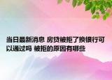 当日最新消息 房贷被拒了换银行可以通过吗 被拒的原因有哪些