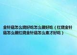 金针菇怎么烧好吃怎么做好吃（红烧金针菇怎么做红烧金针菇怎么煮才好吃）