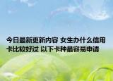 今日最新更新内容 女生办什么信用卡比较好过 以下卡种最容易申请