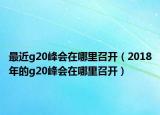 最近g20峰会在哪里召开（2018年的g20峰会在哪里召开）