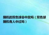 随机的双色球会中奖吗（双色球随机有人中过吗）