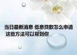 当日最新消息 低息贷款怎么申请 这些方法可以帮到你
