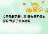 今日最新更新内容 基金是不保本的吗 亏损了怎么补救