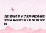 当日最新消息 女子坐高铁把娃装进手提袋 其称这个袋子是专门装宝宝的