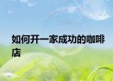 如何开一家成功的咖啡店