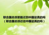 联合国总部要搬迁到中国是真的吗（联合国总部迁往中国是真的吗）