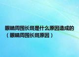 眼睛周围长斑是什么原因造成的（眼睛周围长斑原因）