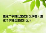 盖这个字姓氏里读什么拼音（盖这个字姓氏里读什么）