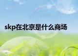 skp在北京是什么商场
