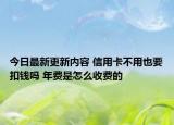 今日最新更新内容 信用卡不用也要扣钱吗 年费是怎么收费的