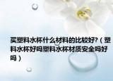 买塑料水杯什么材料的比较好?（塑料水杯好吗塑料水杯材质安全吗好吗）