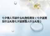 七夕情人节送什么礼物给男友（七夕送男友什么礼物七夕送男情人什么礼物）