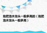 拖把池水龙头一般多高的（拖把池水龙头一般多高）