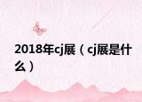 2018年cj展（cj展是什么）