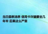 当日最新消息 信用卡诈骗要坐几年牢 后果这么严重