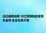 当日最新消息 分红型保险能拿到本金吗 安全性高不高