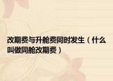 改期费与升舱费同时发生（什么叫做同舱改期费）