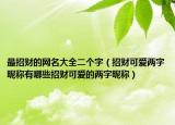 最招财的网名大全二个字（招财可爱两字昵称有哪些招财可爱的两字昵称）