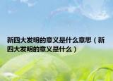 新四大发明的意义是什么意思（新四大发明的意义是什么）