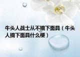 牛头人战士从不摘下面具（牛头人摘下面具什么梗）