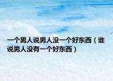 一个男人说男人没一个好东西（谁说男人没有一个好东西）