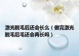 激光脱毛后还会长么（做完激光脱毛后毛还会再长吗）