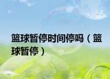 篮球暂停时间停吗（篮球暂停）