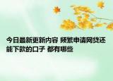 今日最新更新内容 频繁申请网贷还能下款的口子 都有哪些