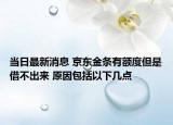 当日最新消息 京东金条有额度但是借不出来 原因包括以下几点