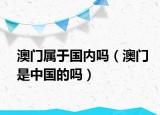 澳门属于国内吗（澳门是中国的吗）