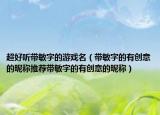 超好听带敏字的游戏名（带敏字的有创意的昵称推荐带敏字的有创意的昵称）