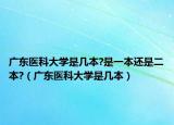 广东医科大学是几本?是一本还是二本?（广东医科大学是几本）