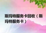斯玛特服务卡回收（斯玛特服务卡）